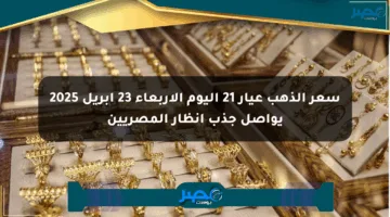 سعر الذهب عيار 21 اليوم الأربعاء 23 أبريل 2025 يواصل جذب أنظار المصريين